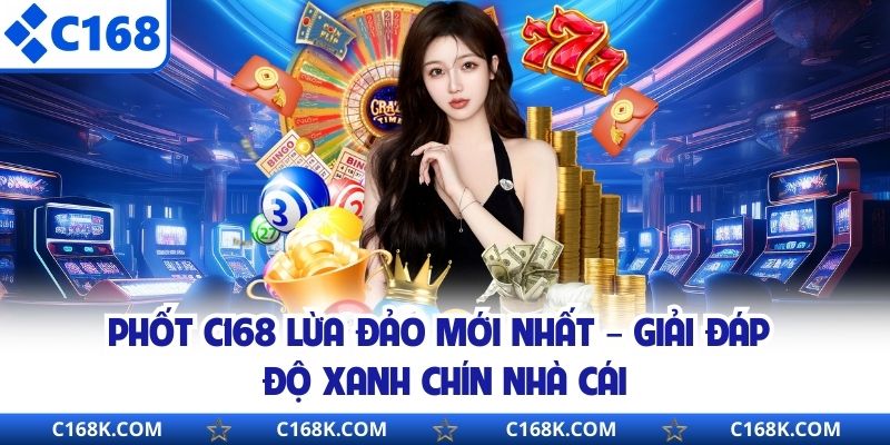 Phốt C168 Lừa Đảo Mới Nhất – Giải Đáp Độ Xanh Chín Nhà Cái